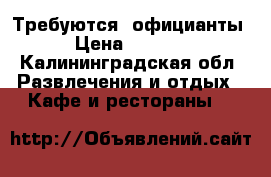 Требуются  официанты › Цена ­ 1 000 - Калининградская обл. Развлечения и отдых » Кафе и рестораны   